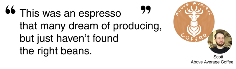 Testimonial from Scott of Above Average Coffee: This was an espresso that many dream of producing, but just haven’t found the right beans